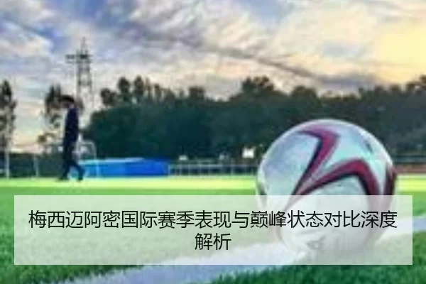 梅西迈阿密国际赛季表现与巅峰状态对比深度解析
