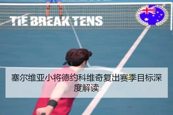 塞尔维亚小将德约科维奇复出赛季目标深度解读
