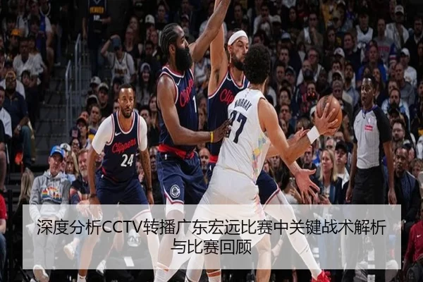 深度分析CCTV转播广东宏远比赛中关键战术解析与比赛回顾